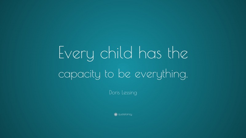 Doris Lessing Quote: “Every child has the capacity to be everything.”