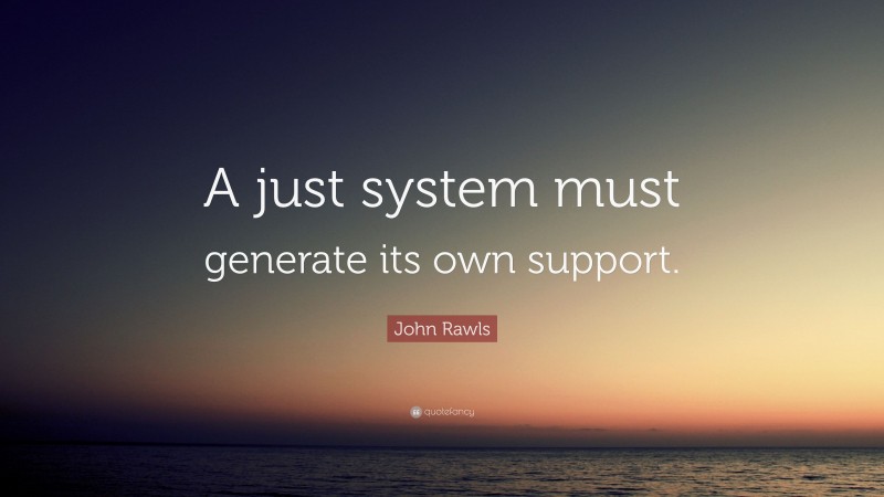 John Rawls Quote: “A just system must generate its own support.”