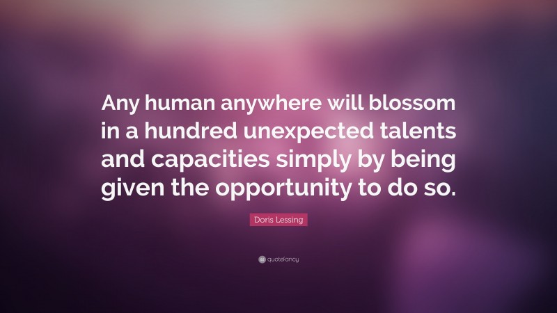 Doris Lessing Quote: “Any human anywhere will blossom in a hundred unexpected talents and capacities simply by being given the opportunity to do so.”