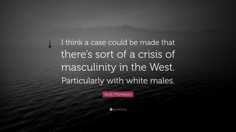 Scott Thompson Quote: “I think a case could be made that there’s sort of a crisis of masculinity in the West. Particularly with white males.”