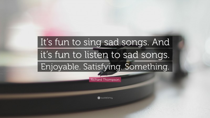Richard Thompson Quote: “It’s fun to sing sad songs. And it’s fun to listen to sad songs. Enjoyable. Satisfying. Something.”