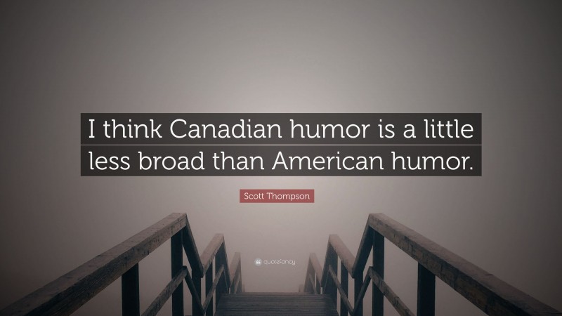 Scott Thompson Quote: “I think Canadian humor is a little less broad than American humor.”
