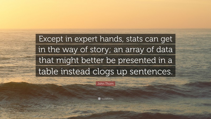 John Thorn Quote: “Except in expert hands, stats can get in the way of story; an array of data that might better be presented in a table instead clogs up sentences.”
