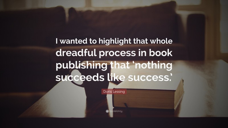 Doris Lessing Quote: “I wanted to highlight that whole dreadful process in book publishing that ‘nothing succeeds like success.’”