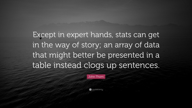 John Thorn Quote: “Except in expert hands, stats can get in the way of story; an array of data that might better be presented in a table instead clogs up sentences.”