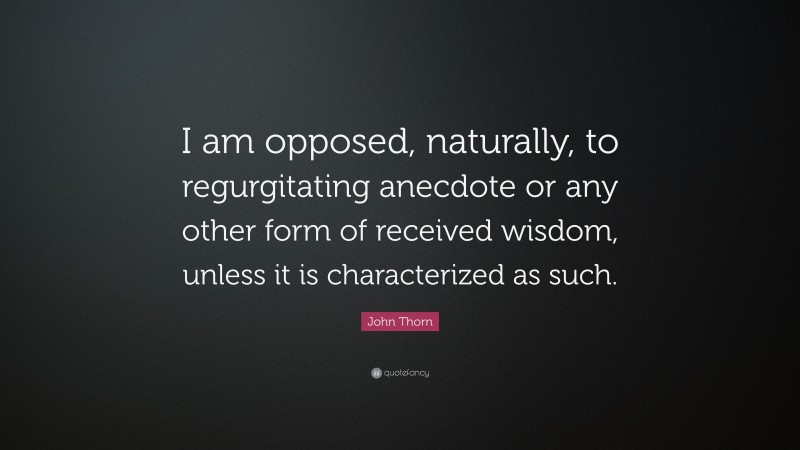 John Thorn Quote: “I am opposed, naturally, to regurgitating anecdote or any other form of received wisdom, unless it is characterized as such.”