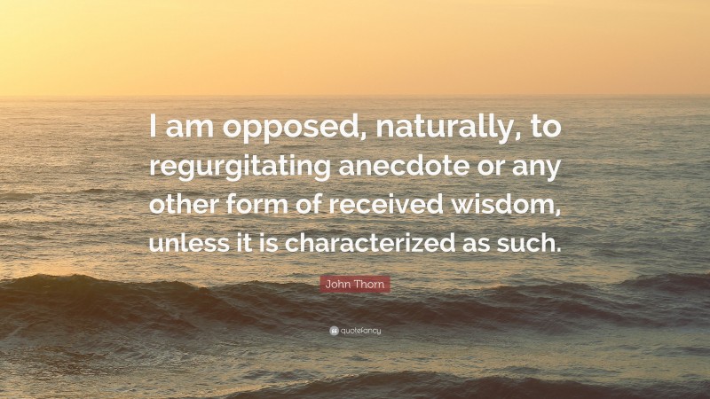John Thorn Quote: “I am opposed, naturally, to regurgitating anecdote or any other form of received wisdom, unless it is characterized as such.”