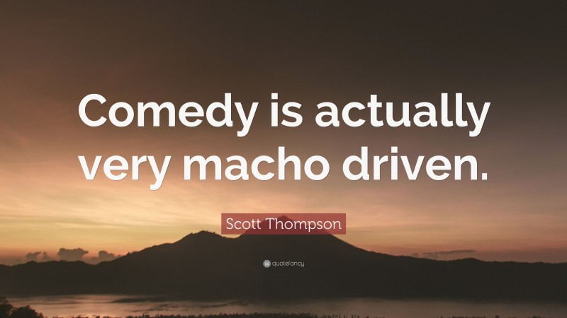 Scott Thompson Quote: “Comedy is actually very macho driven.”