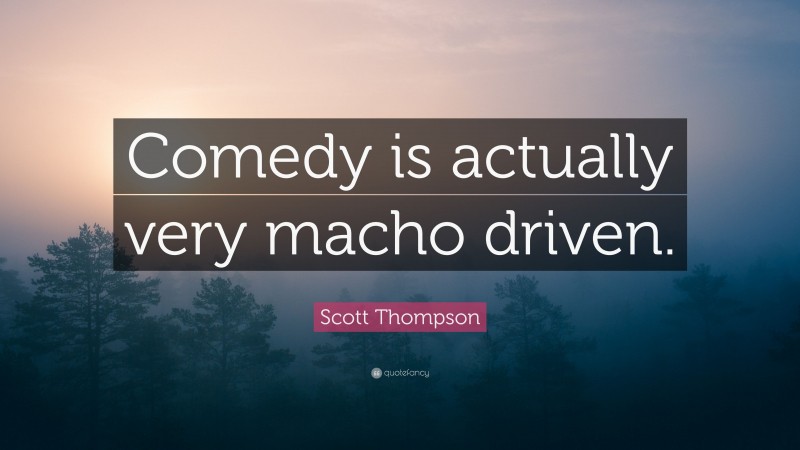 Scott Thompson Quote: “Comedy is actually very macho driven.”