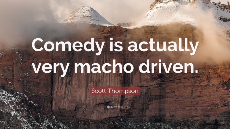 Scott Thompson Quote: “Comedy is actually very macho driven.”