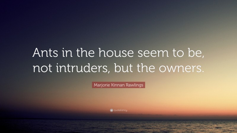 Marjorie Kinnan Rawlings Quote: “Ants in the house seem to be, not intruders, but the owners.”