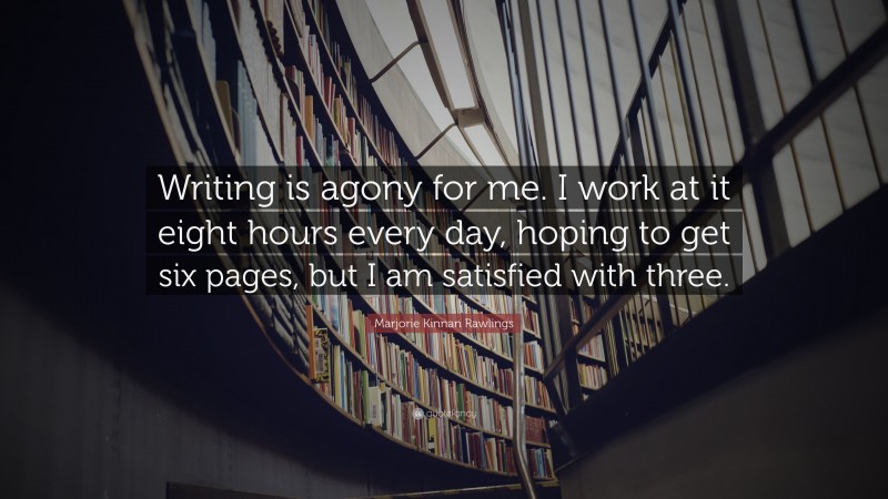 Marjorie Kinnan Rawlings Quote: “Writing is agony for me. I work at it eight hours every day, hoping to get six pages, but I am satisfied with three.”