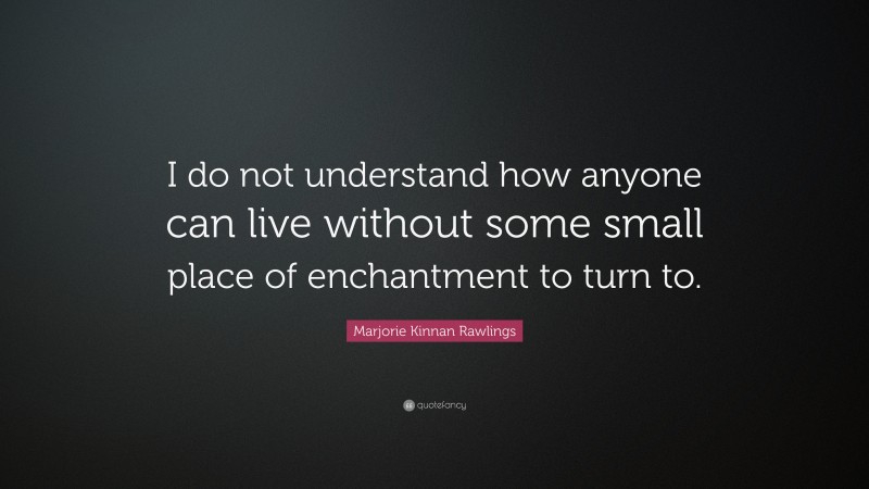 Marjorie Kinnan Rawlings Quote: “I do not understand how anyone can live without some small place of enchantment to turn to.”