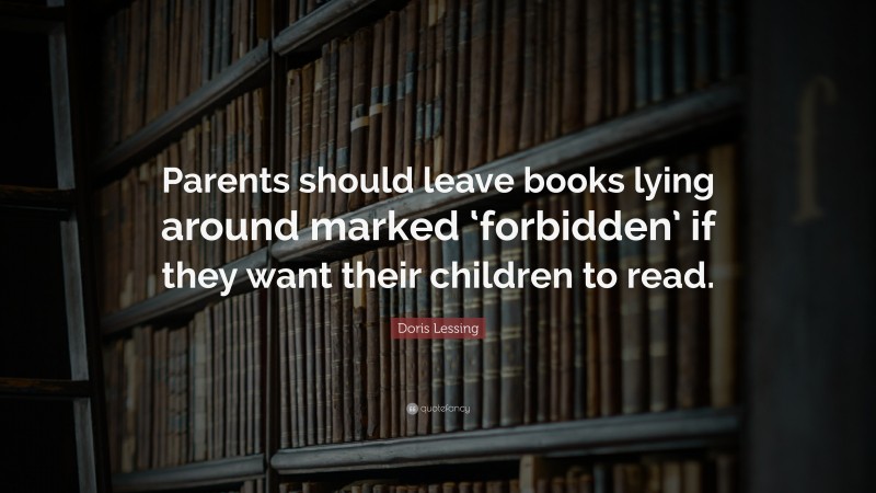 Doris Lessing Quote: “Parents should leave books lying around marked ‘forbidden’ if they want their children to read.”