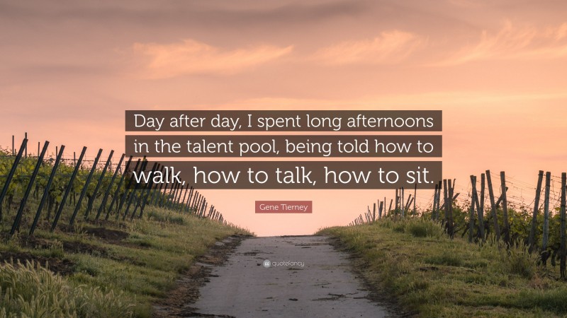 Gene Tierney Quote: “Day after day, I spent long afternoons in the talent pool, being told how to walk, how to talk, how to sit.”