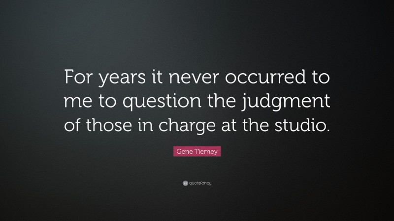 Gene Tierney Quote: “For years it never occurred to me to question the judgment of those in charge at the studio.”