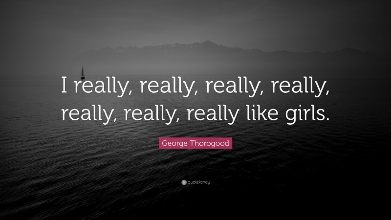 George Thorogood Quote: “I really, really, really, really, really, really, really like girls.”