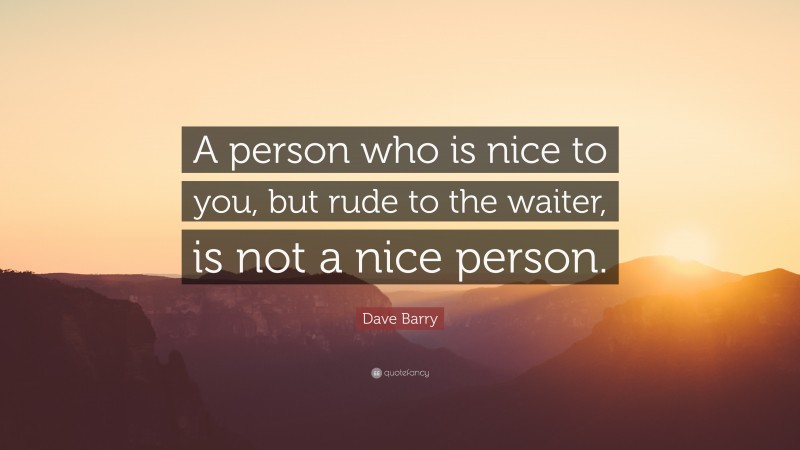 Dave Barry Quote: “A person who is nice to you, but rude to the waiter, is not a nice person.”