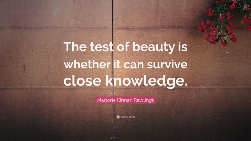 Marjorie Kinnan Rawlings Quote: “The test of beauty is whether it can survive close knowledge.”