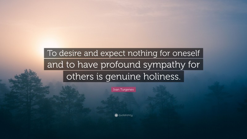 Ivan Turgenev Quote: “To desire and expect nothing for oneself and to have profound sympathy for others is genuine holiness.”