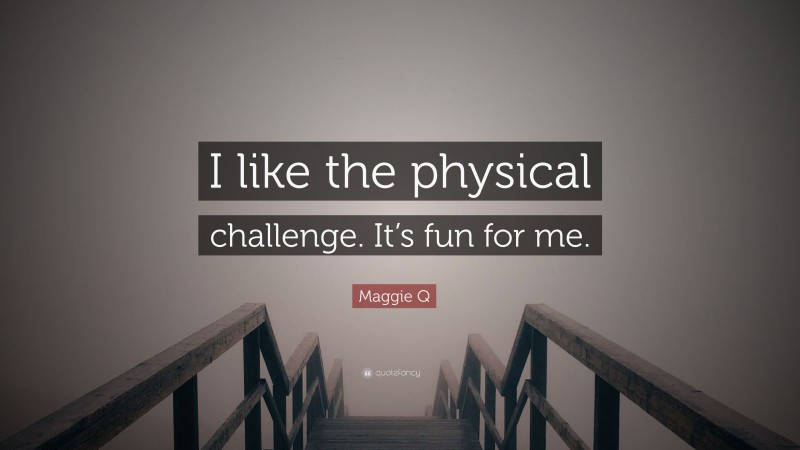 Maggie Q Quote: “I like the physical challenge. It’s fun for me.”