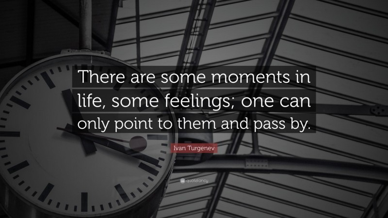 Ivan Turgenev Quote: “There are some moments in life, some feelings; one can only point to them and pass by.”