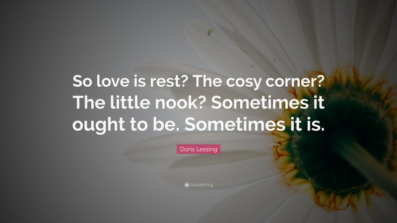 Doris Lessing Quote: “So love is rest? The cosy corner? The little nook? Sometimes it ought to be. Sometimes it is.”