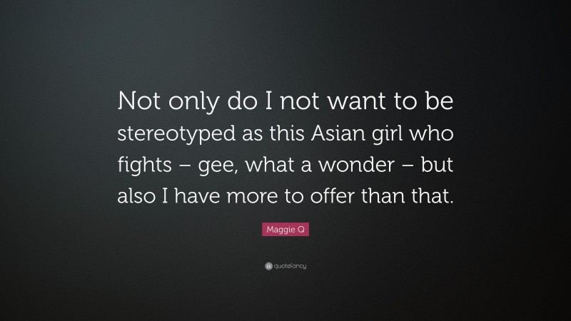 Maggie Q Quote: “Not only do I not want to be stereotyped as this Asian girl who fights – gee, what a wonder – but also I have more to offer than that.”