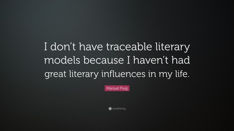 Manuel Puig Quote: “I don’t have traceable literary models because I haven’t had great literary influences in my life.”