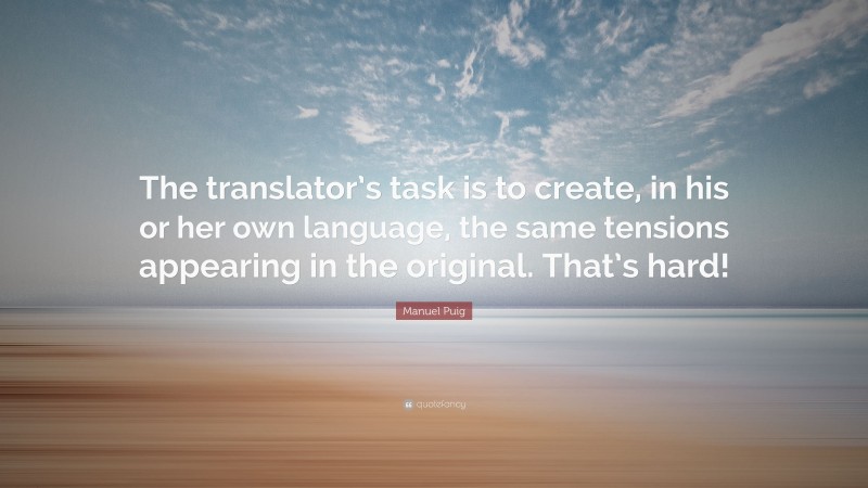 Manuel Puig Quote: “The translator’s task is to create, in his or her own language, the same tensions appearing in the original. That’s hard!”