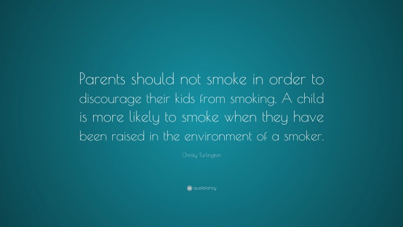 Christy Turlington Quote: “Parents should not smoke in order to discourage their kids from smoking. A child is more likely to smoke when they have been raised in the environment of a smoker.”