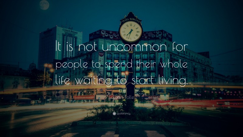 Eckhart Tolle Quote: “It is not uncommon for people to spend their whole life waiting to start living.”