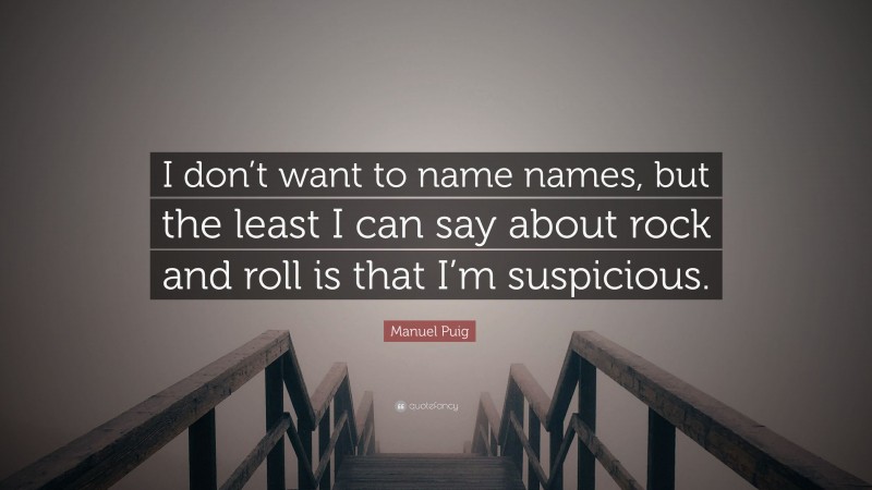 Manuel Puig Quote: “I don’t want to name names, but the least I can say about rock and roll is that I’m suspicious.”