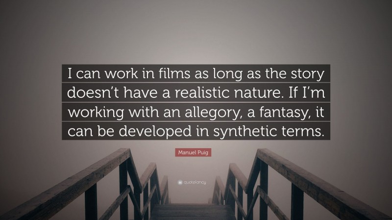 Manuel Puig Quote: “I can work in films as long as the story doesn’t have a realistic nature. If I’m working with an allegory, a fantasy, it can be developed in synthetic terms.”