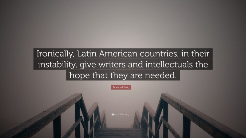 Manuel Puig Quote: “Ironically, Latin American countries, in their instability, give writers and intellectuals the hope that they are needed.”
