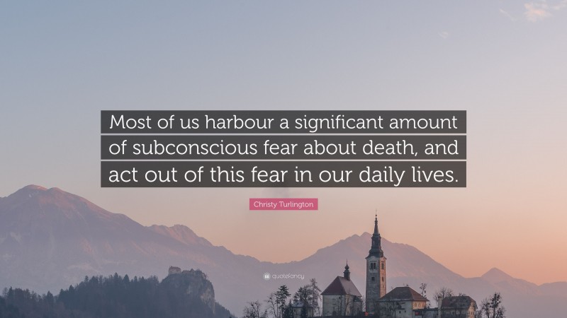 Christy Turlington Quote: “Most of us harbour a significant amount of subconscious fear about death, and act out of this fear in our daily lives.”