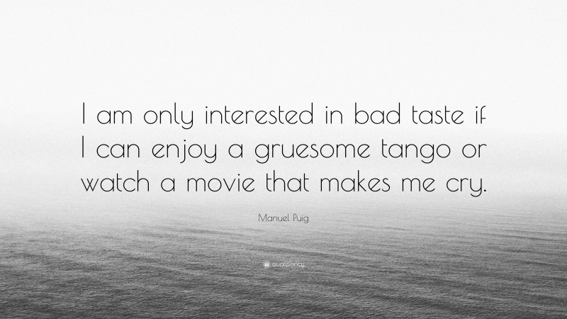 Manuel Puig Quote: “I am only interested in bad taste if I can enjoy a gruesome tango or watch a movie that makes me cry.”