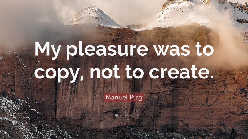 Manuel Puig Quote: “My pleasure was to copy, not to create.”