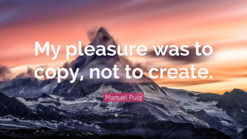 Manuel Puig Quote: “My pleasure was to copy, not to create.”
