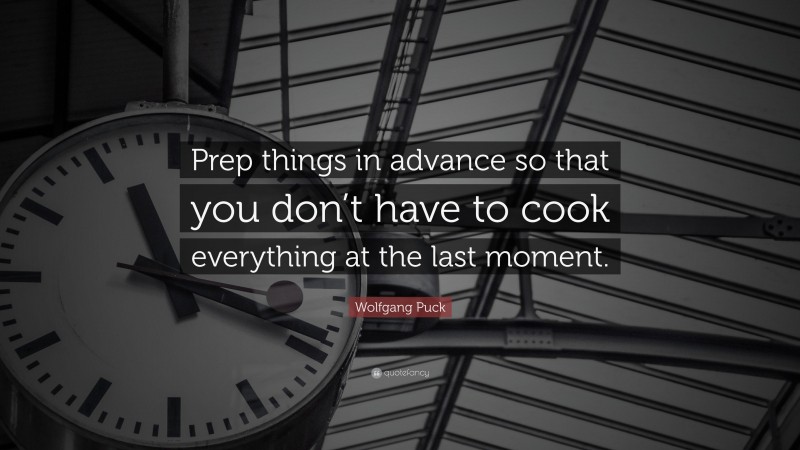 Wolfgang Puck Quote: “Prep things in advance so that you don’t have to cook everything at the last moment.”