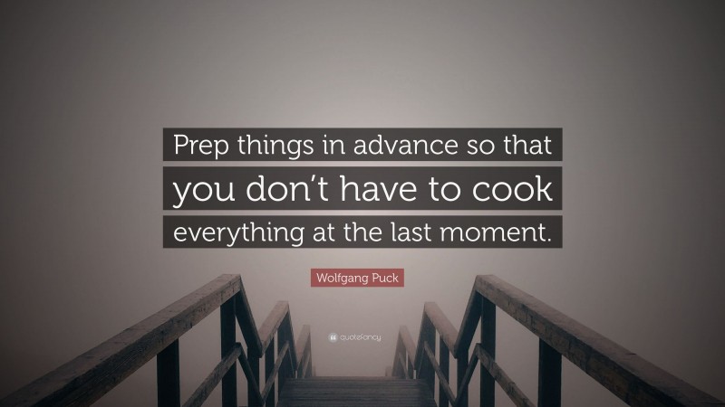 Wolfgang Puck Quote: “Prep things in advance so that you don’t have to cook everything at the last moment.”