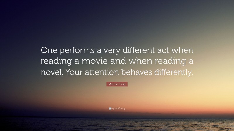 Manuel Puig Quote: “One performs a very different act when reading a movie and when reading a novel. Your attention behaves differently.”