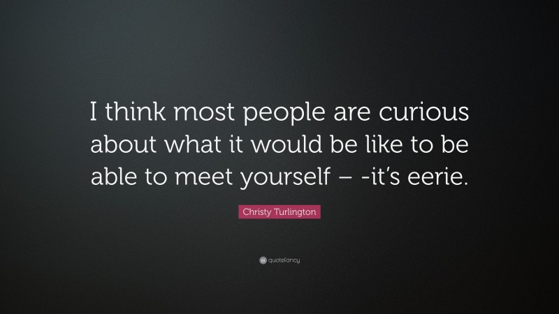 Christy Turlington Quote: “I think most people are curious about what it would be like to be able to meet yourself – -it’s eerie.”