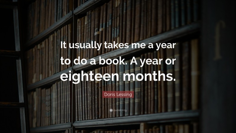 Doris Lessing Quote: “It usually takes me a year to do a book. A year or eighteen months.”