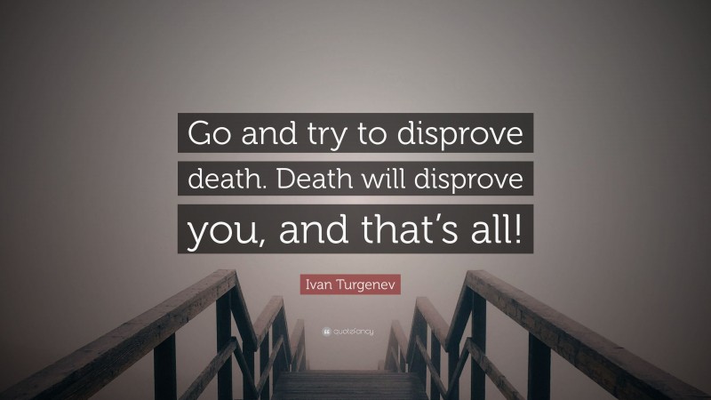 Ivan Turgenev Quote: “Go and try to disprove death. Death will disprove you, and that’s all!”