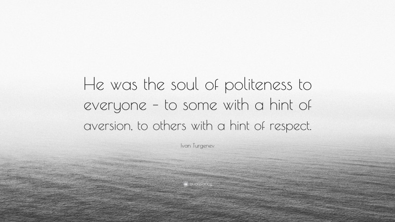 Ivan Turgenev Quote: “He was the soul of politeness to everyone – to some with a hint of aversion, to others with a hint of respect.”