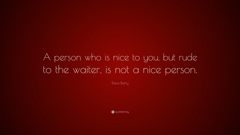 Dave Barry Quote: “A person who is nice to you, but rude to the waiter, is not a nice person.”