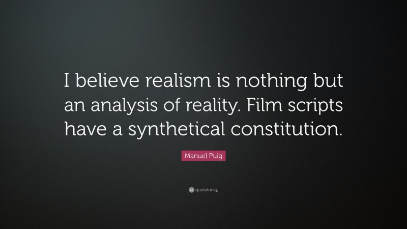 Manuel Puig Quote: “I believe realism is nothing but an analysis of reality. Film scripts have a synthetical constitution.”