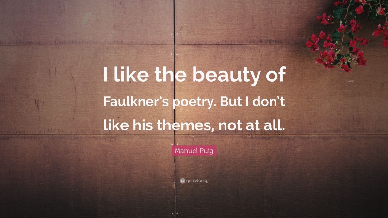 Manuel Puig Quote: “I like the beauty of Faulkner’s poetry. But I don’t like his themes, not at all.”