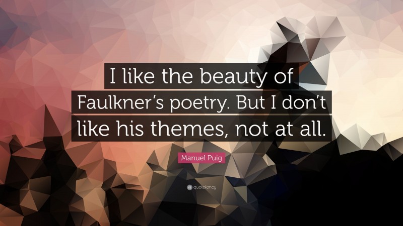 Manuel Puig Quote: “I like the beauty of Faulkner’s poetry. But I don’t like his themes, not at all.”